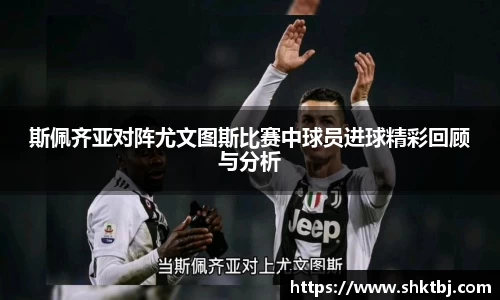 斯佩齐亚对阵尤文图斯比赛中球员进球精彩回顾与分析